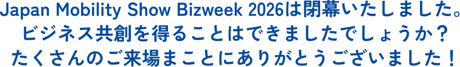 Japan Mobility Show Bizweek 2026は閉幕いたしました。ビジネス共創を得ることはできましたでしょうか？たくさんのご来場まことにありがとうございました！